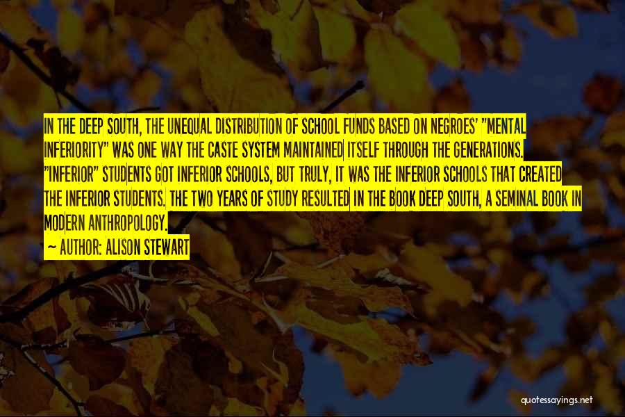 Alison Stewart Quotes: In The Deep South, The Unequal Distribution Of School Funds Based On Negroes' Mental Inferiority Was One Way The Caste