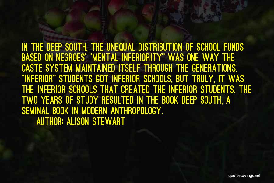 Alison Stewart Quotes: In The Deep South, The Unequal Distribution Of School Funds Based On Negroes' Mental Inferiority Was One Way The Caste