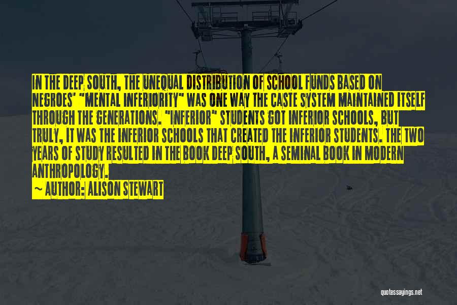 Alison Stewart Quotes: In The Deep South, The Unequal Distribution Of School Funds Based On Negroes' Mental Inferiority Was One Way The Caste