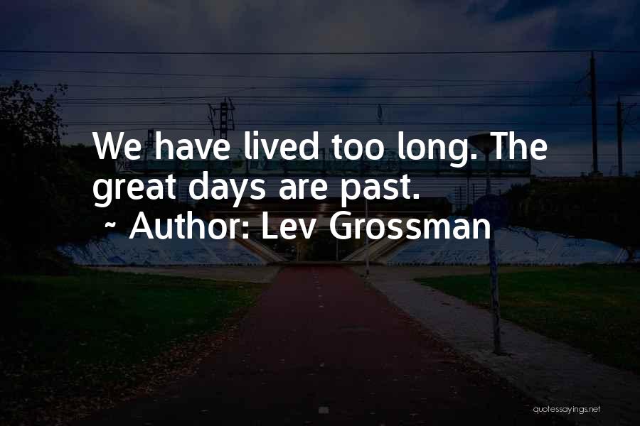 Lev Grossman Quotes: We Have Lived Too Long. The Great Days Are Past.