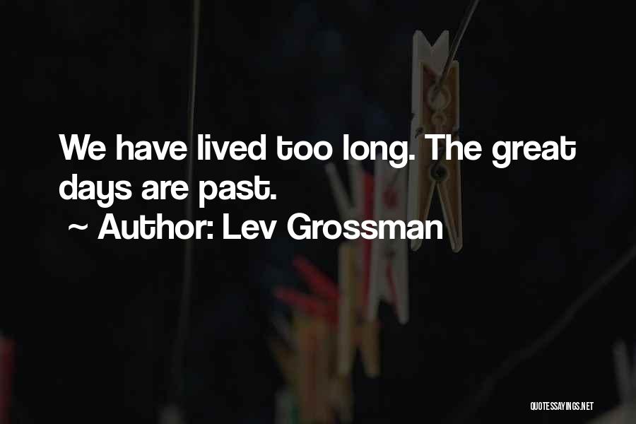 Lev Grossman Quotes: We Have Lived Too Long. The Great Days Are Past.