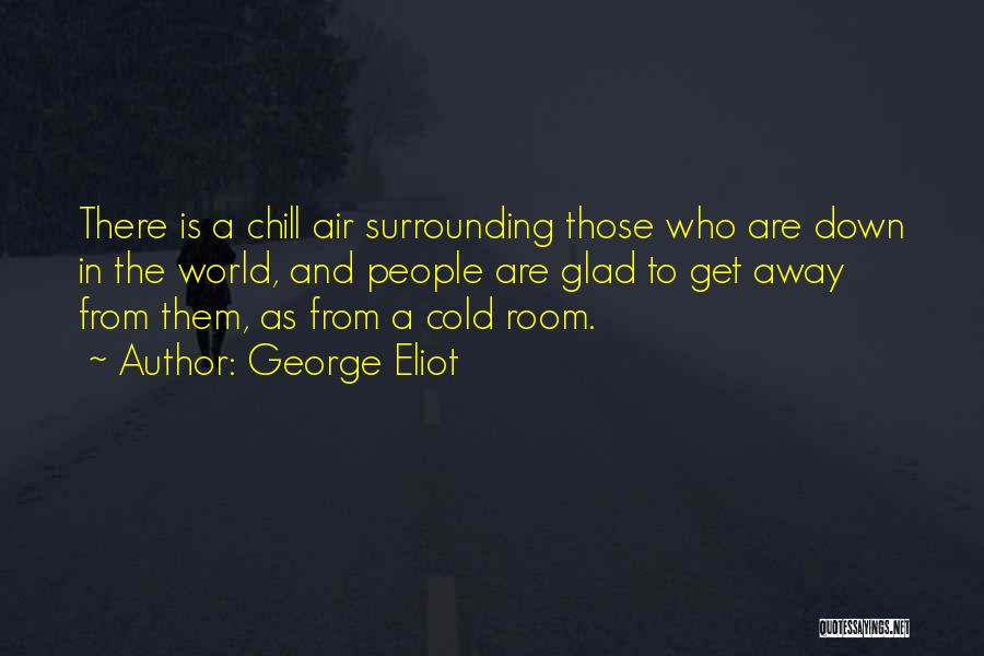 George Eliot Quotes: There Is A Chill Air Surrounding Those Who Are Down In The World, And People Are Glad To Get Away