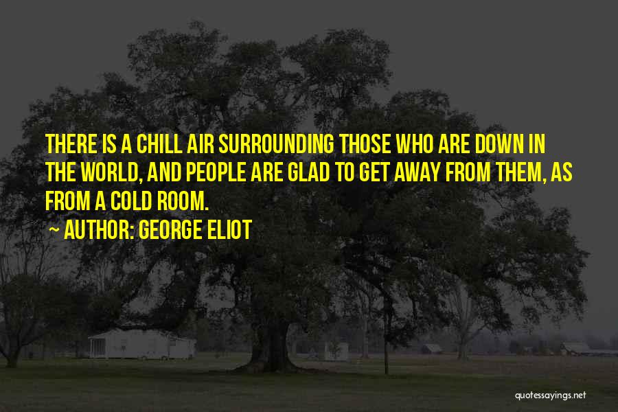 George Eliot Quotes: There Is A Chill Air Surrounding Those Who Are Down In The World, And People Are Glad To Get Away