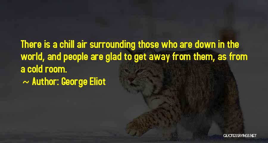 George Eliot Quotes: There Is A Chill Air Surrounding Those Who Are Down In The World, And People Are Glad To Get Away
