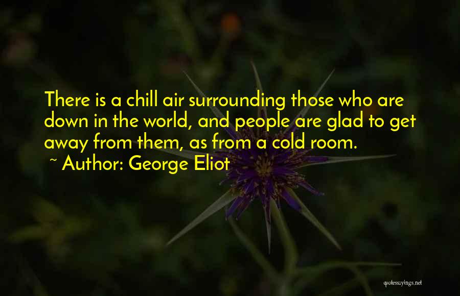 George Eliot Quotes: There Is A Chill Air Surrounding Those Who Are Down In The World, And People Are Glad To Get Away