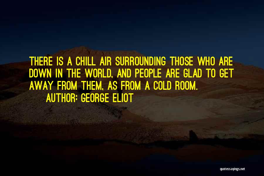 George Eliot Quotes: There Is A Chill Air Surrounding Those Who Are Down In The World, And People Are Glad To Get Away