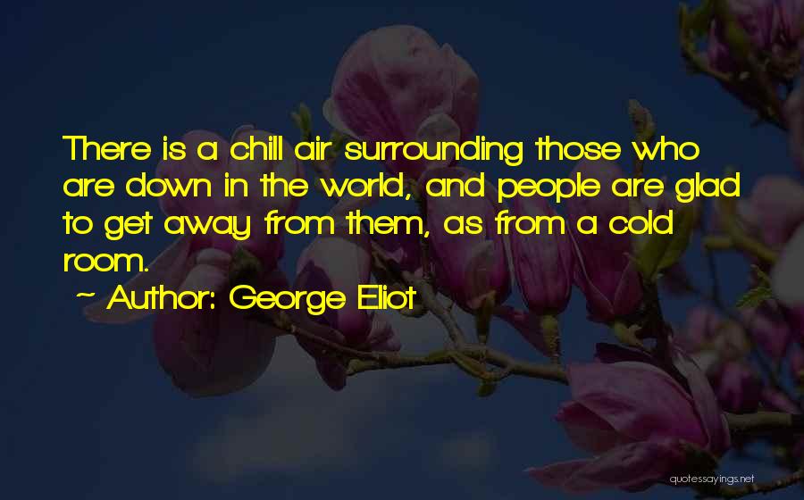 George Eliot Quotes: There Is A Chill Air Surrounding Those Who Are Down In The World, And People Are Glad To Get Away