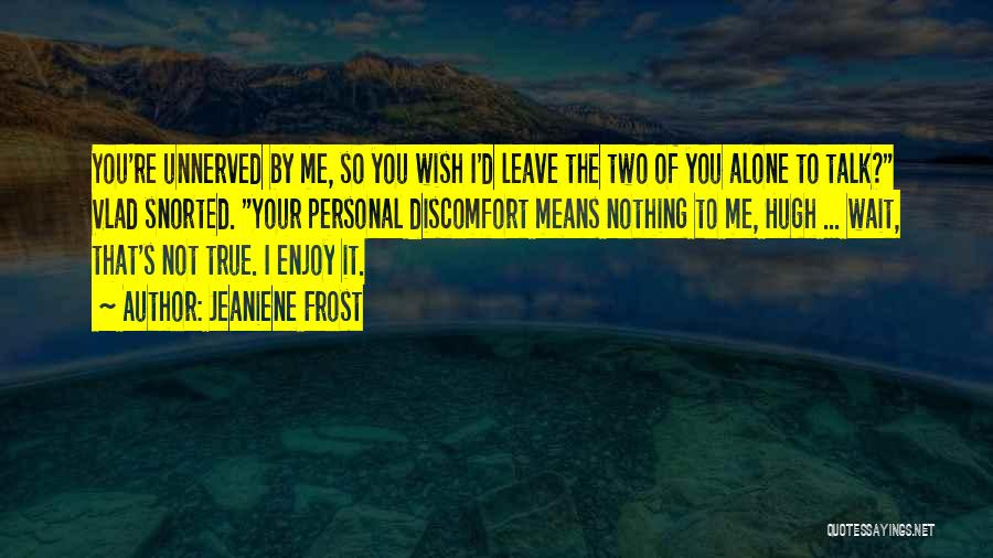 Jeaniene Frost Quotes: You're Unnerved By Me, So You Wish I'd Leave The Two Of You Alone To Talk? Vlad Snorted. Your Personal