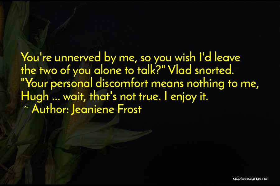 Jeaniene Frost Quotes: You're Unnerved By Me, So You Wish I'd Leave The Two Of You Alone To Talk? Vlad Snorted. Your Personal
