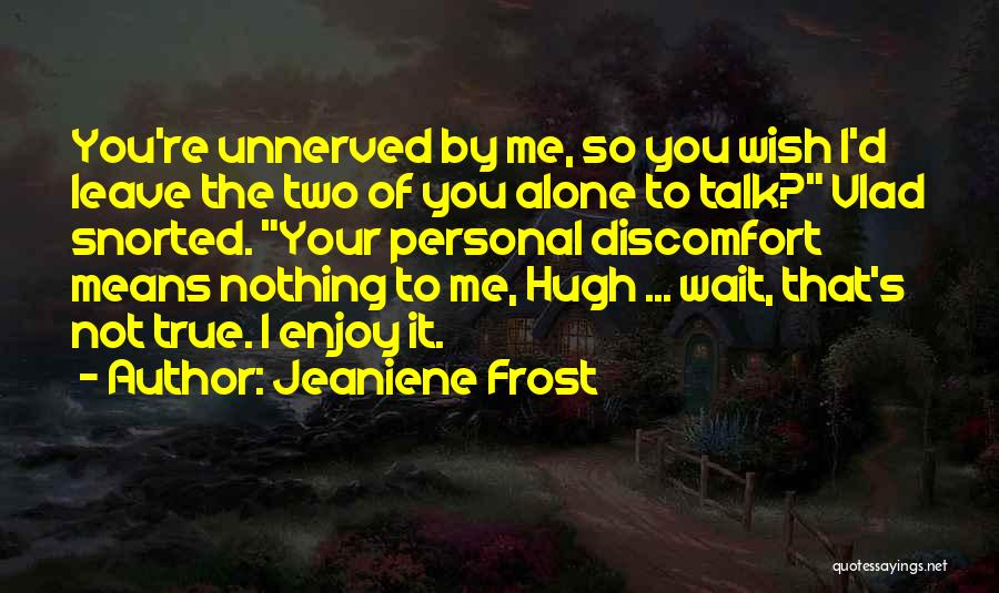 Jeaniene Frost Quotes: You're Unnerved By Me, So You Wish I'd Leave The Two Of You Alone To Talk? Vlad Snorted. Your Personal