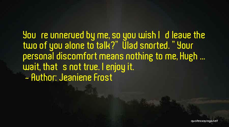 Jeaniene Frost Quotes: You're Unnerved By Me, So You Wish I'd Leave The Two Of You Alone To Talk? Vlad Snorted. Your Personal