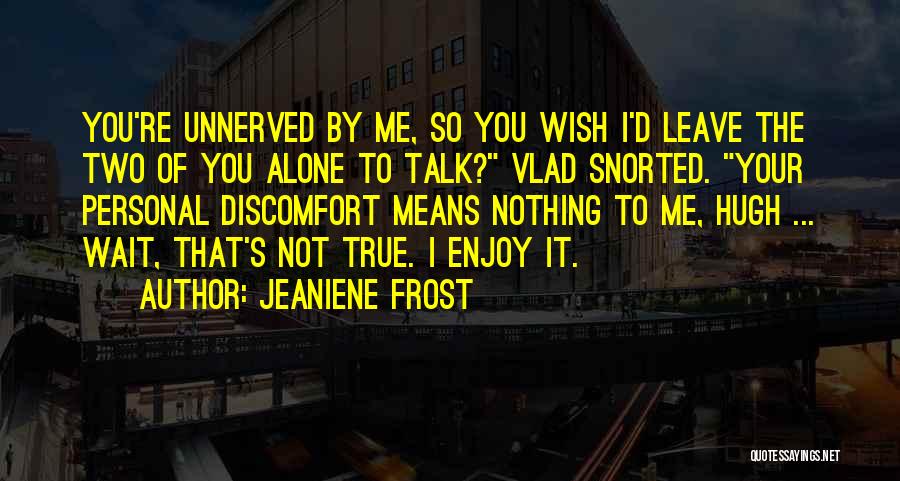 Jeaniene Frost Quotes: You're Unnerved By Me, So You Wish I'd Leave The Two Of You Alone To Talk? Vlad Snorted. Your Personal