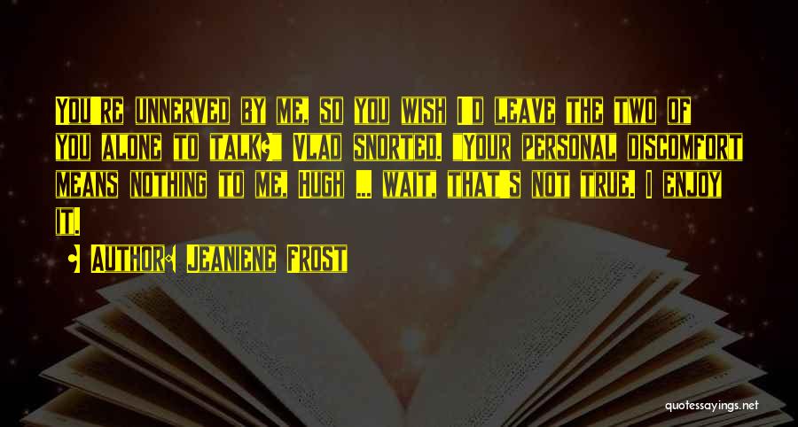 Jeaniene Frost Quotes: You're Unnerved By Me, So You Wish I'd Leave The Two Of You Alone To Talk? Vlad Snorted. Your Personal