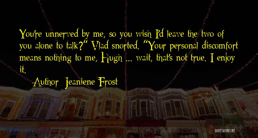 Jeaniene Frost Quotes: You're Unnerved By Me, So You Wish I'd Leave The Two Of You Alone To Talk? Vlad Snorted. Your Personal