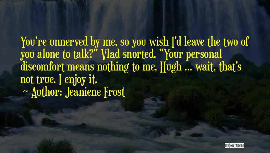 Jeaniene Frost Quotes: You're Unnerved By Me, So You Wish I'd Leave The Two Of You Alone To Talk? Vlad Snorted. Your Personal