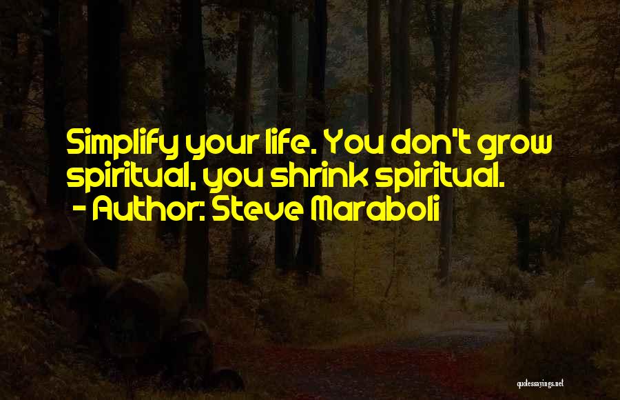 Steve Maraboli Quotes: Simplify Your Life. You Don't Grow Spiritual, You Shrink Spiritual.