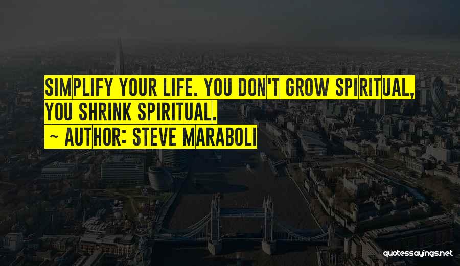 Steve Maraboli Quotes: Simplify Your Life. You Don't Grow Spiritual, You Shrink Spiritual.