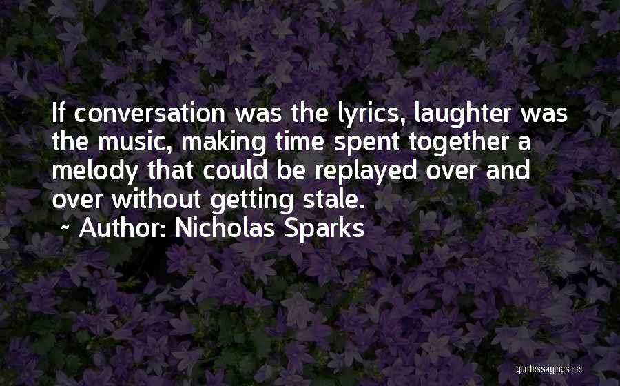 Nicholas Sparks Quotes: If Conversation Was The Lyrics, Laughter Was The Music, Making Time Spent Together A Melody That Could Be Replayed Over