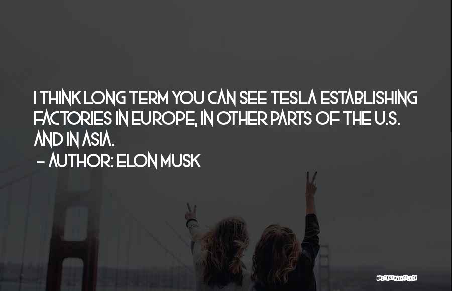 Elon Musk Quotes: I Think Long Term You Can See Tesla Establishing Factories In Europe, In Other Parts Of The U.s. And In