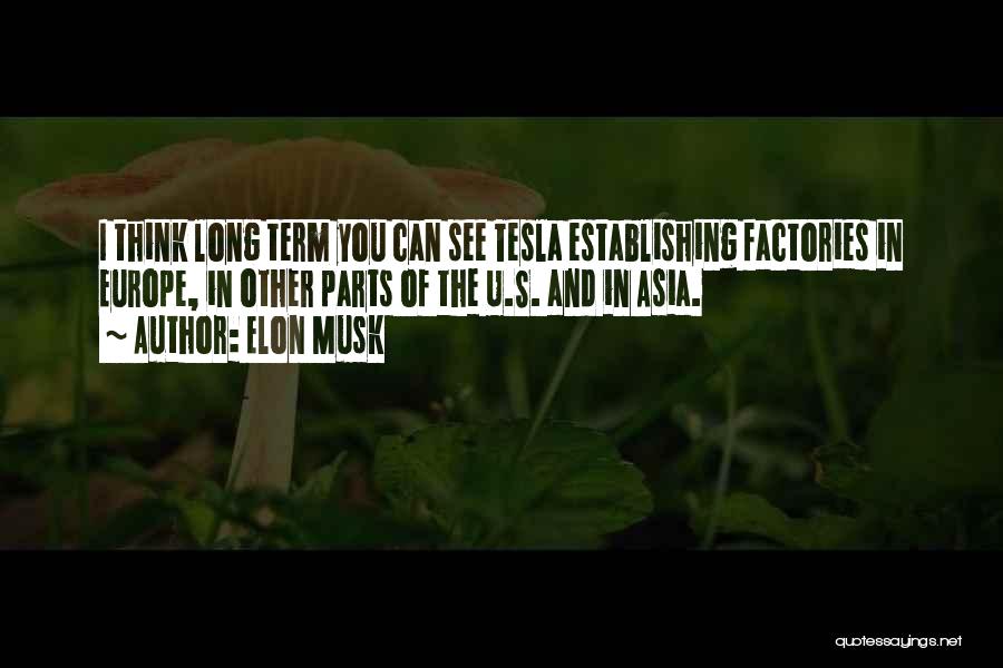 Elon Musk Quotes: I Think Long Term You Can See Tesla Establishing Factories In Europe, In Other Parts Of The U.s. And In