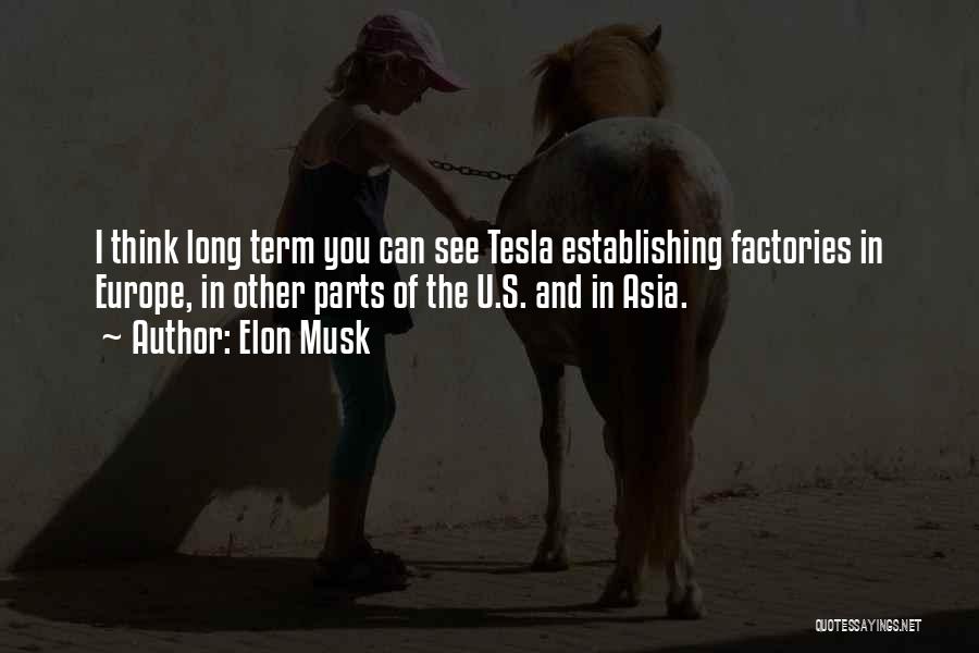 Elon Musk Quotes: I Think Long Term You Can See Tesla Establishing Factories In Europe, In Other Parts Of The U.s. And In