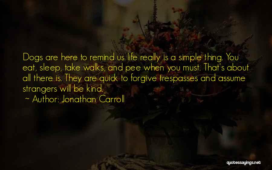 Jonathan Carroll Quotes: Dogs Are Here To Remind Us Life Really Is A Simple Thing. You Eat, Sleep, Take Walks, And Pee When