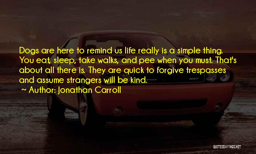 Jonathan Carroll Quotes: Dogs Are Here To Remind Us Life Really Is A Simple Thing. You Eat, Sleep, Take Walks, And Pee When