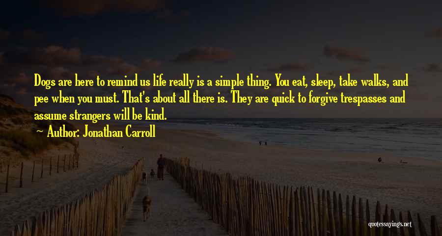 Jonathan Carroll Quotes: Dogs Are Here To Remind Us Life Really Is A Simple Thing. You Eat, Sleep, Take Walks, And Pee When