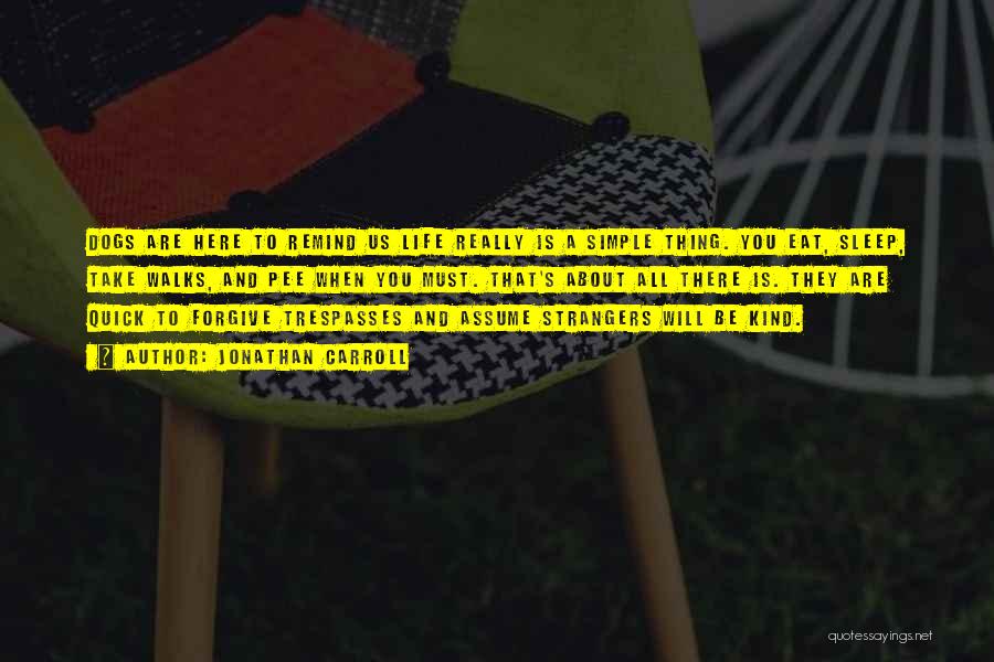 Jonathan Carroll Quotes: Dogs Are Here To Remind Us Life Really Is A Simple Thing. You Eat, Sleep, Take Walks, And Pee When