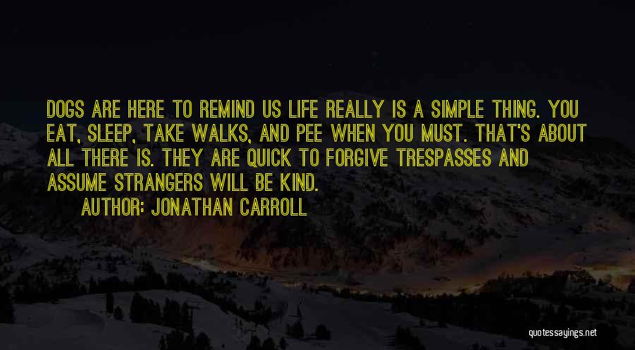 Jonathan Carroll Quotes: Dogs Are Here To Remind Us Life Really Is A Simple Thing. You Eat, Sleep, Take Walks, And Pee When