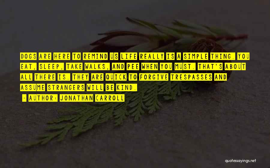 Jonathan Carroll Quotes: Dogs Are Here To Remind Us Life Really Is A Simple Thing. You Eat, Sleep, Take Walks, And Pee When