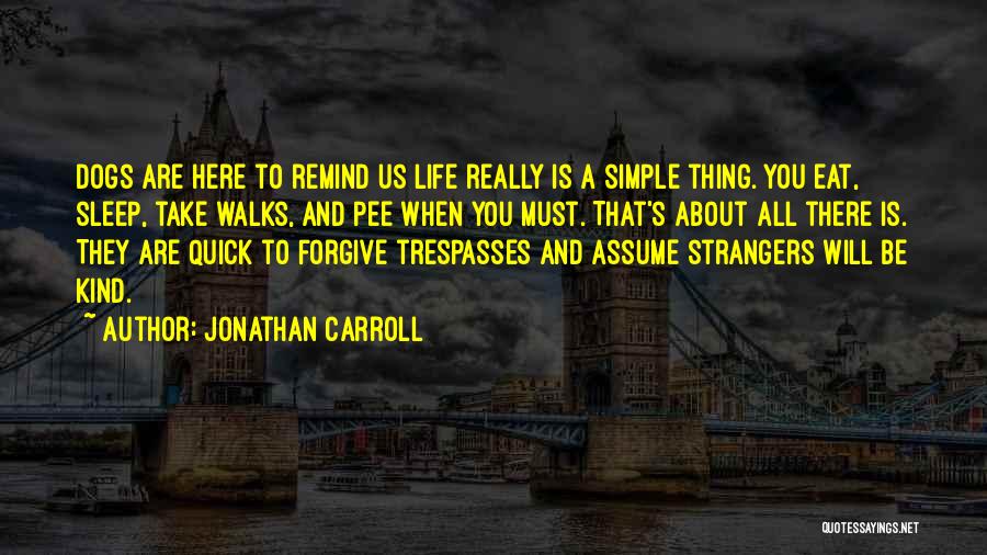 Jonathan Carroll Quotes: Dogs Are Here To Remind Us Life Really Is A Simple Thing. You Eat, Sleep, Take Walks, And Pee When