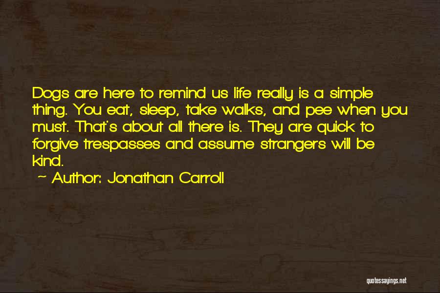 Jonathan Carroll Quotes: Dogs Are Here To Remind Us Life Really Is A Simple Thing. You Eat, Sleep, Take Walks, And Pee When