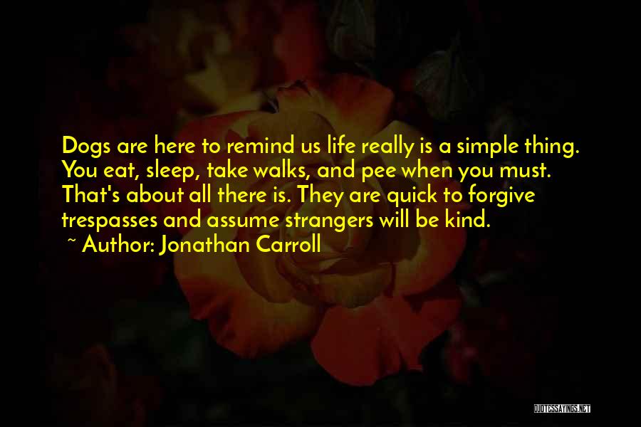 Jonathan Carroll Quotes: Dogs Are Here To Remind Us Life Really Is A Simple Thing. You Eat, Sleep, Take Walks, And Pee When