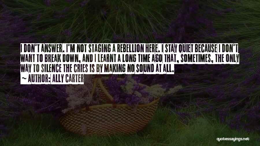 Ally Carter Quotes: I Don't Answer. I'm Not Staging A Rebellion Here. I Stay Quiet Because I Don't Want To Break Down, And