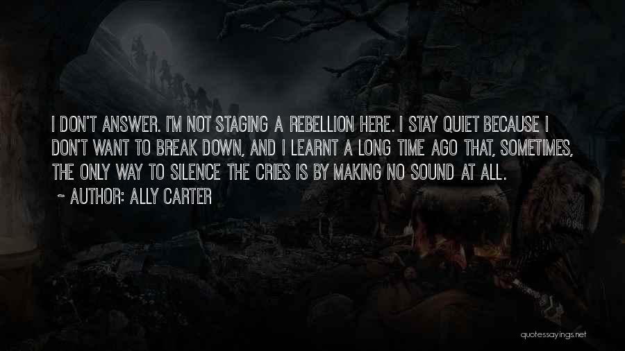 Ally Carter Quotes: I Don't Answer. I'm Not Staging A Rebellion Here. I Stay Quiet Because I Don't Want To Break Down, And