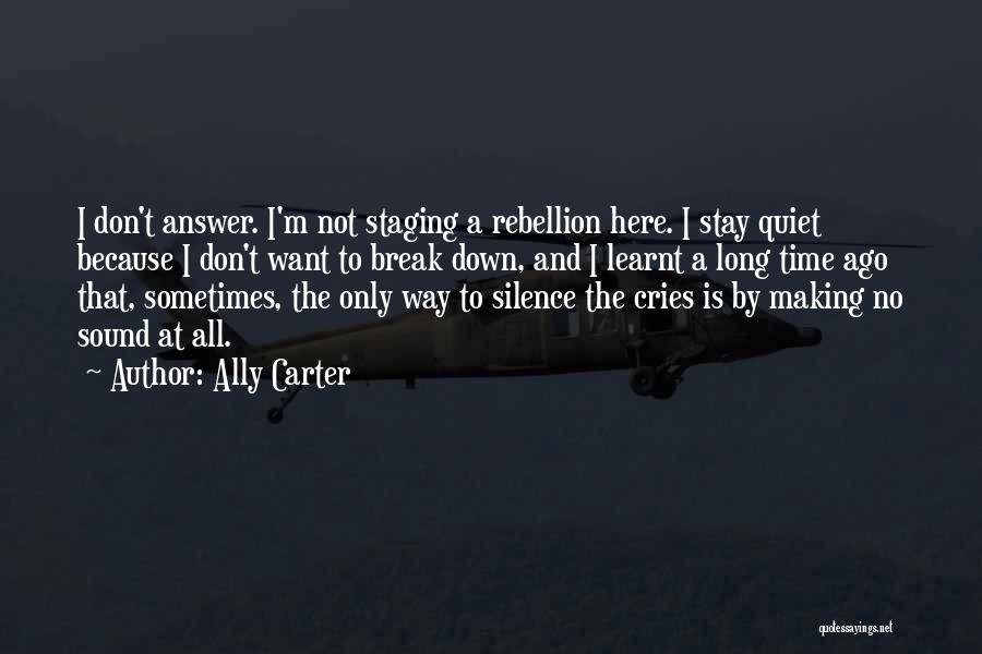 Ally Carter Quotes: I Don't Answer. I'm Not Staging A Rebellion Here. I Stay Quiet Because I Don't Want To Break Down, And