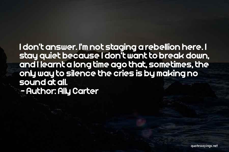 Ally Carter Quotes: I Don't Answer. I'm Not Staging A Rebellion Here. I Stay Quiet Because I Don't Want To Break Down, And
