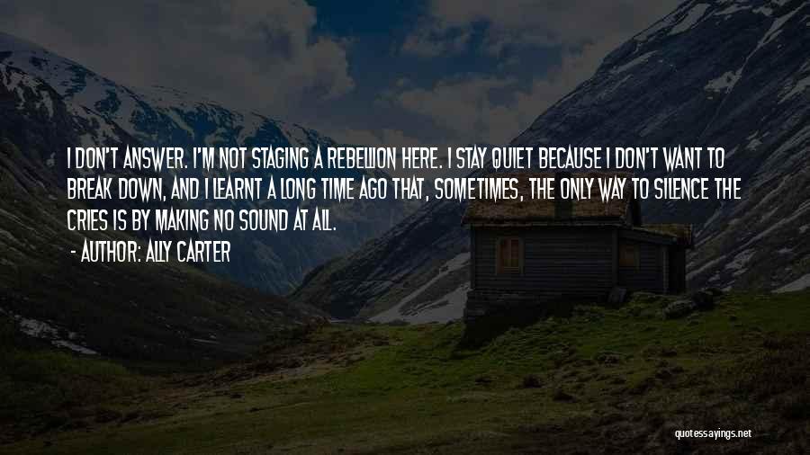 Ally Carter Quotes: I Don't Answer. I'm Not Staging A Rebellion Here. I Stay Quiet Because I Don't Want To Break Down, And