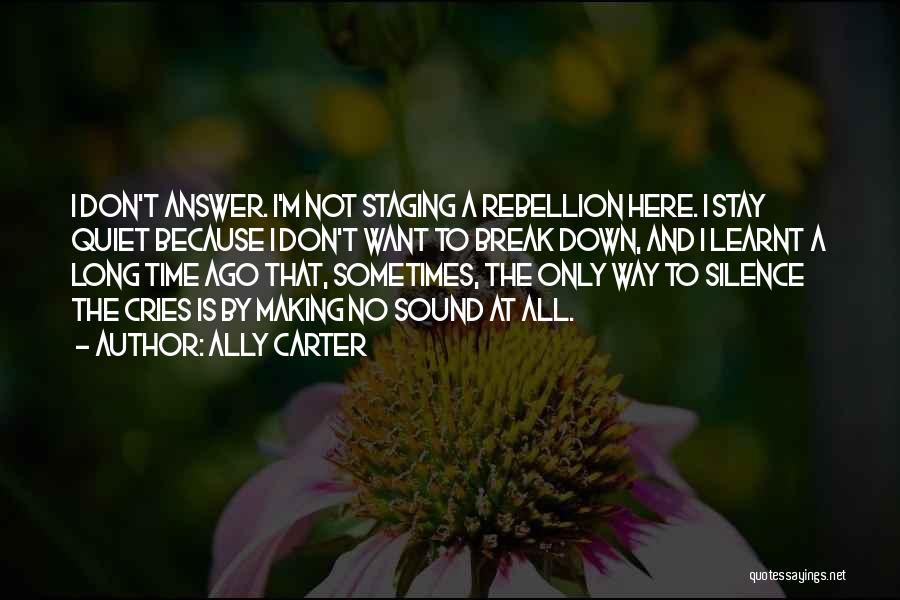 Ally Carter Quotes: I Don't Answer. I'm Not Staging A Rebellion Here. I Stay Quiet Because I Don't Want To Break Down, And
