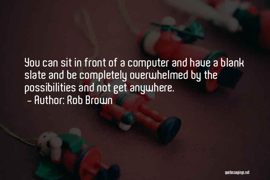 Rob Brown Quotes: You Can Sit In Front Of A Computer And Have A Blank Slate And Be Completely Overwhelmed By The Possibilities