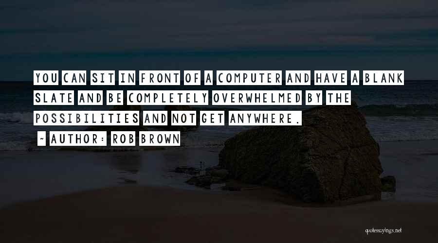 Rob Brown Quotes: You Can Sit In Front Of A Computer And Have A Blank Slate And Be Completely Overwhelmed By The Possibilities