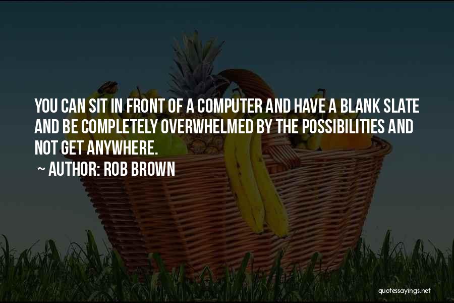 Rob Brown Quotes: You Can Sit In Front Of A Computer And Have A Blank Slate And Be Completely Overwhelmed By The Possibilities