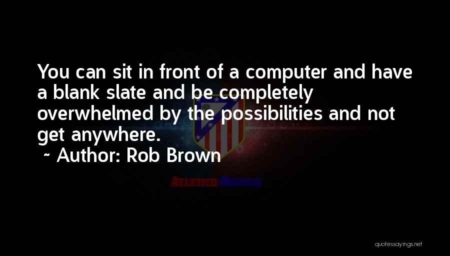 Rob Brown Quotes: You Can Sit In Front Of A Computer And Have A Blank Slate And Be Completely Overwhelmed By The Possibilities