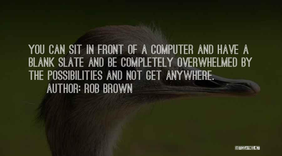 Rob Brown Quotes: You Can Sit In Front Of A Computer And Have A Blank Slate And Be Completely Overwhelmed By The Possibilities