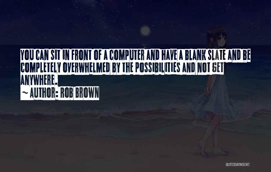Rob Brown Quotes: You Can Sit In Front Of A Computer And Have A Blank Slate And Be Completely Overwhelmed By The Possibilities