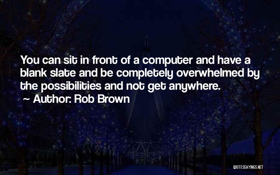 Rob Brown Quotes: You Can Sit In Front Of A Computer And Have A Blank Slate And Be Completely Overwhelmed By The Possibilities