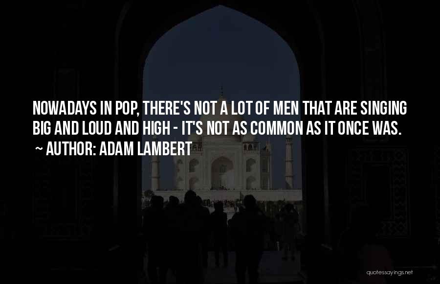 Adam Lambert Quotes: Nowadays In Pop, There's Not A Lot Of Men That Are Singing Big And Loud And High - It's Not