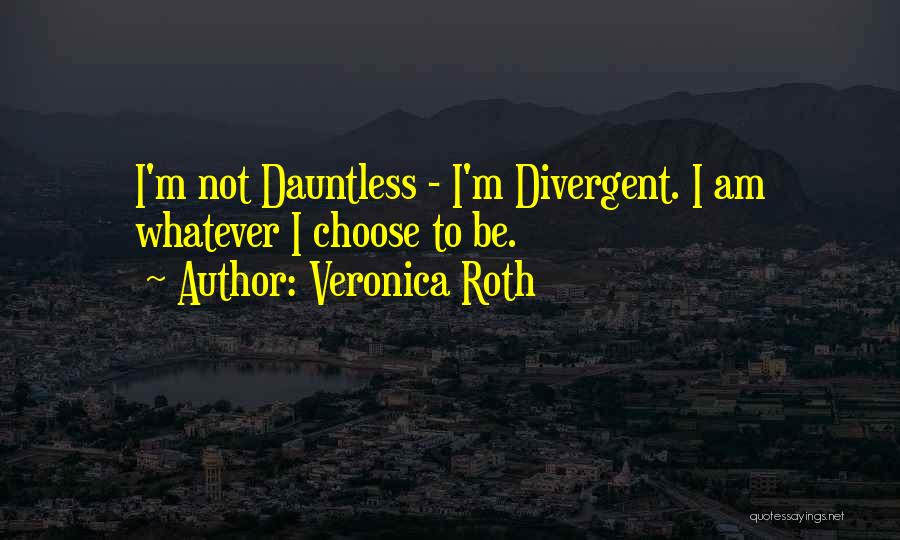 Veronica Roth Quotes: I'm Not Dauntless - I'm Divergent. I Am Whatever I Choose To Be.