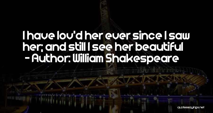 William Shakespeare Quotes: I Have Lov'd Her Ever Since I Saw Her; And Still I See Her Beautiful